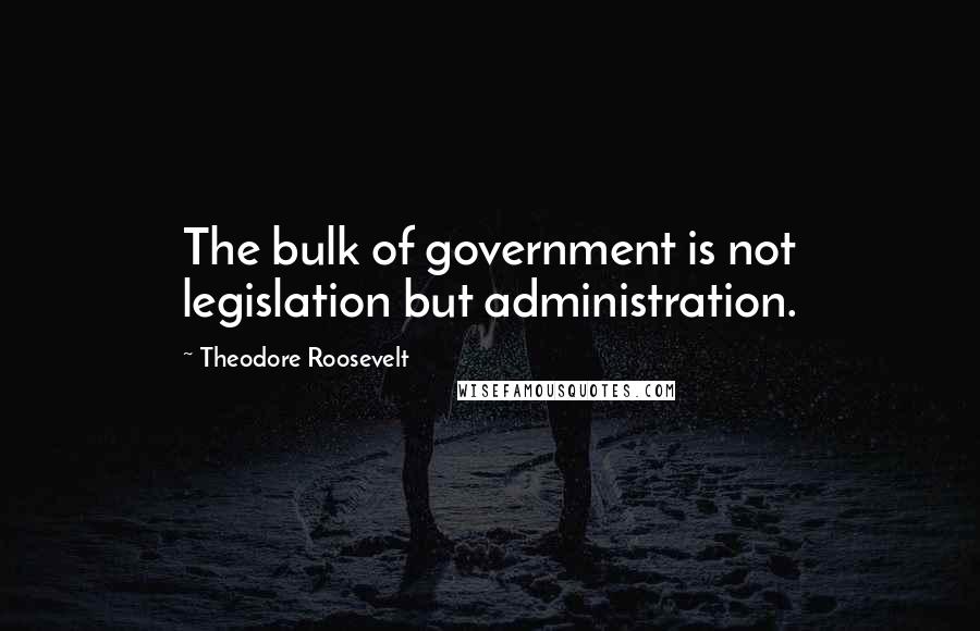 Theodore Roosevelt Quotes: The bulk of government is not legislation but administration.