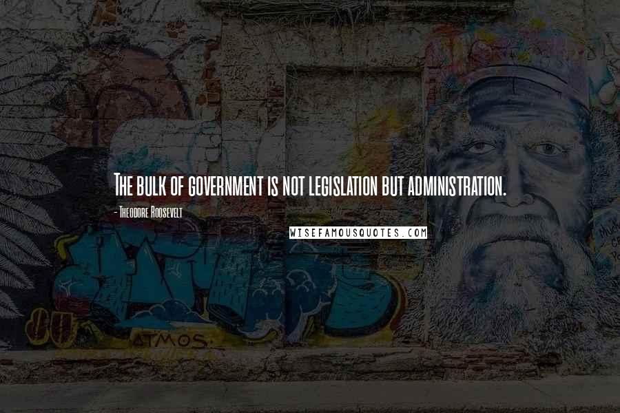 Theodore Roosevelt Quotes: The bulk of government is not legislation but administration.