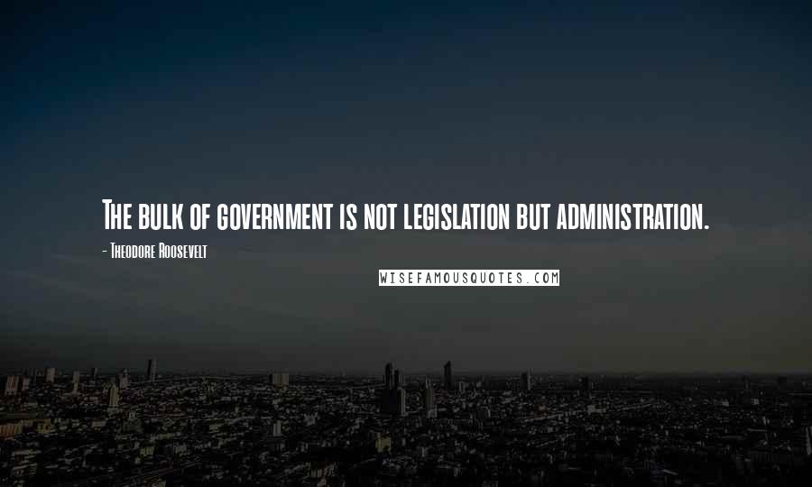 Theodore Roosevelt Quotes: The bulk of government is not legislation but administration.