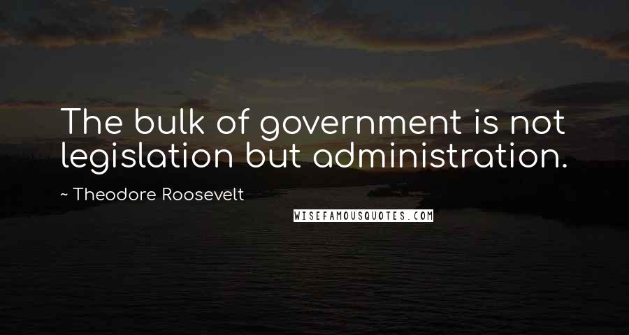 Theodore Roosevelt Quotes: The bulk of government is not legislation but administration.