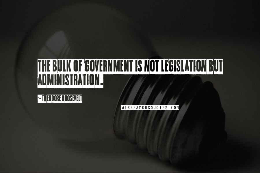 Theodore Roosevelt Quotes: The bulk of government is not legislation but administration.