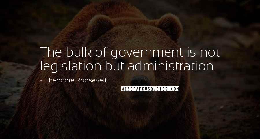 Theodore Roosevelt Quotes: The bulk of government is not legislation but administration.