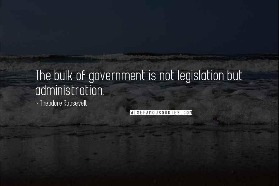 Theodore Roosevelt Quotes: The bulk of government is not legislation but administration.