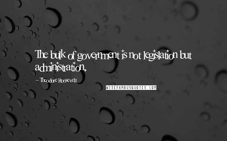 Theodore Roosevelt Quotes: The bulk of government is not legislation but administration.