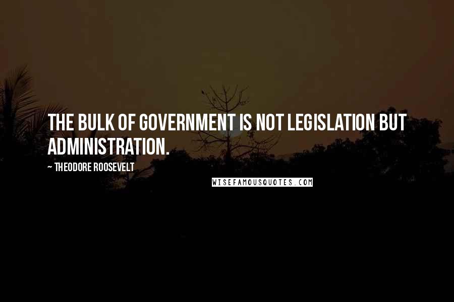 Theodore Roosevelt Quotes: The bulk of government is not legislation but administration.