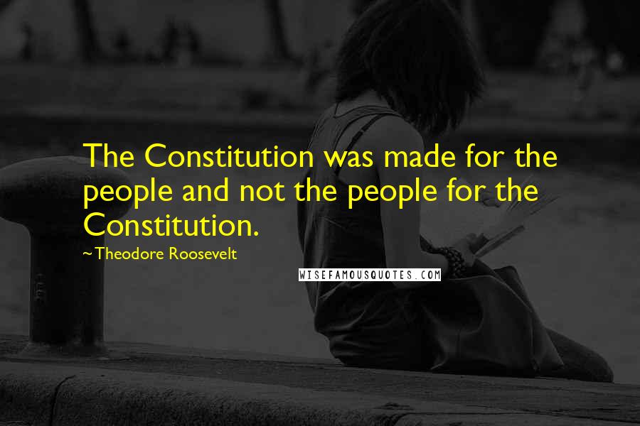 Theodore Roosevelt Quotes: The Constitution was made for the people and not the people for the Constitution.