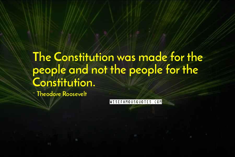 Theodore Roosevelt Quotes: The Constitution was made for the people and not the people for the Constitution.