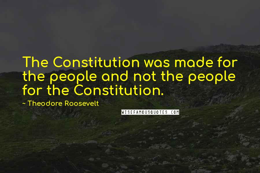 Theodore Roosevelt Quotes: The Constitution was made for the people and not the people for the Constitution.