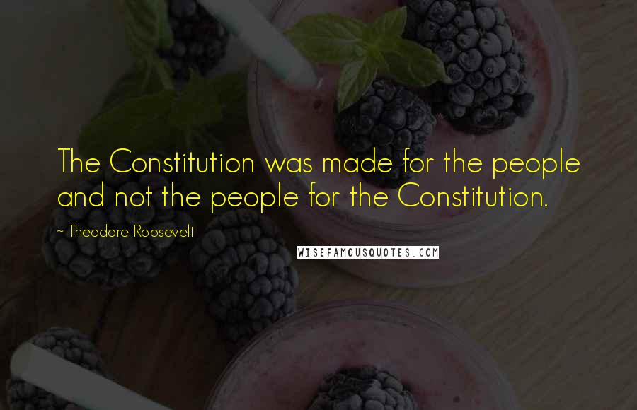 Theodore Roosevelt Quotes: The Constitution was made for the people and not the people for the Constitution.