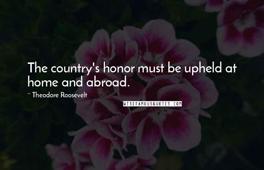 Theodore Roosevelt Quotes: The country's honor must be upheld at home and abroad.