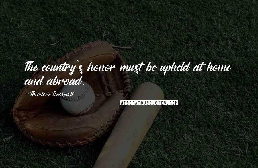 Theodore Roosevelt Quotes: The country's honor must be upheld at home and abroad.