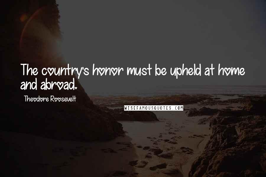 Theodore Roosevelt Quotes: The country's honor must be upheld at home and abroad.