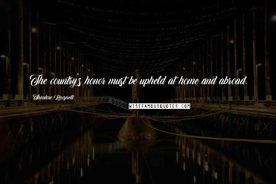 Theodore Roosevelt Quotes: The country's honor must be upheld at home and abroad.
