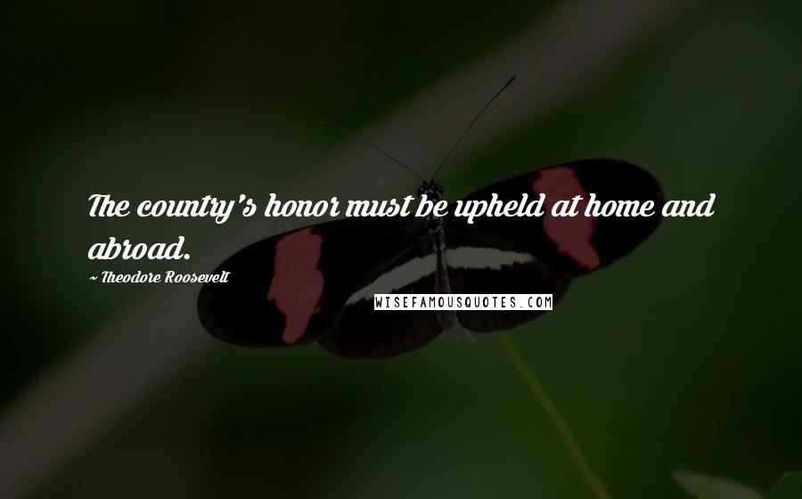 Theodore Roosevelt Quotes: The country's honor must be upheld at home and abroad.