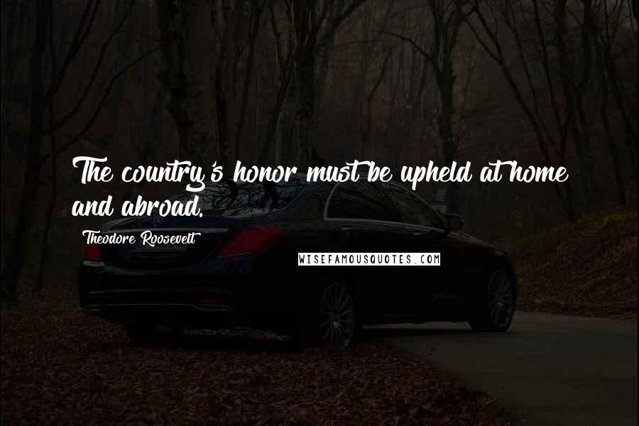 Theodore Roosevelt Quotes: The country's honor must be upheld at home and abroad.