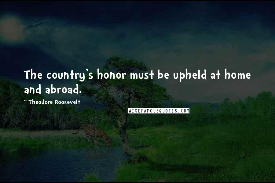 Theodore Roosevelt Quotes: The country's honor must be upheld at home and abroad.