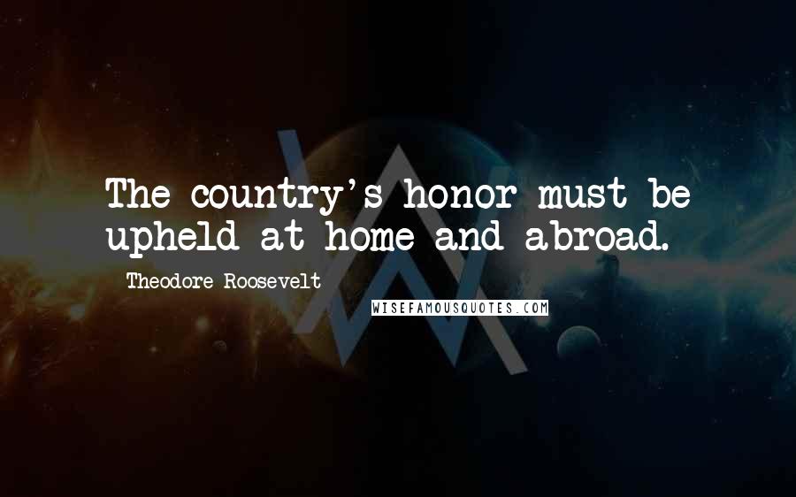 Theodore Roosevelt Quotes: The country's honor must be upheld at home and abroad.