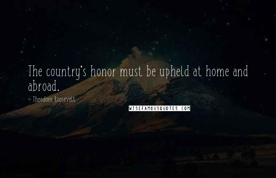 Theodore Roosevelt Quotes: The country's honor must be upheld at home and abroad.