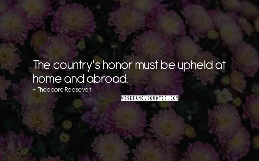 Theodore Roosevelt Quotes: The country's honor must be upheld at home and abroad.