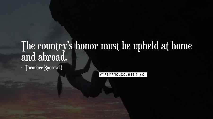 Theodore Roosevelt Quotes: The country's honor must be upheld at home and abroad.
