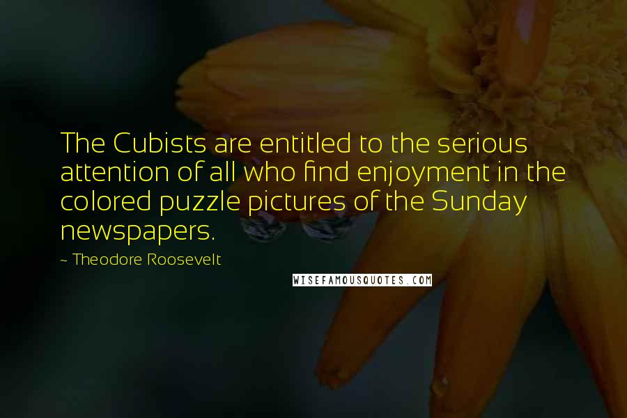 Theodore Roosevelt Quotes: The Cubists are entitled to the serious attention of all who find enjoyment in the colored puzzle pictures of the Sunday newspapers.