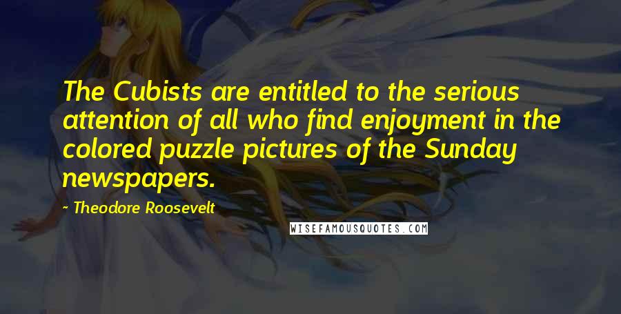 Theodore Roosevelt Quotes: The Cubists are entitled to the serious attention of all who find enjoyment in the colored puzzle pictures of the Sunday newspapers.