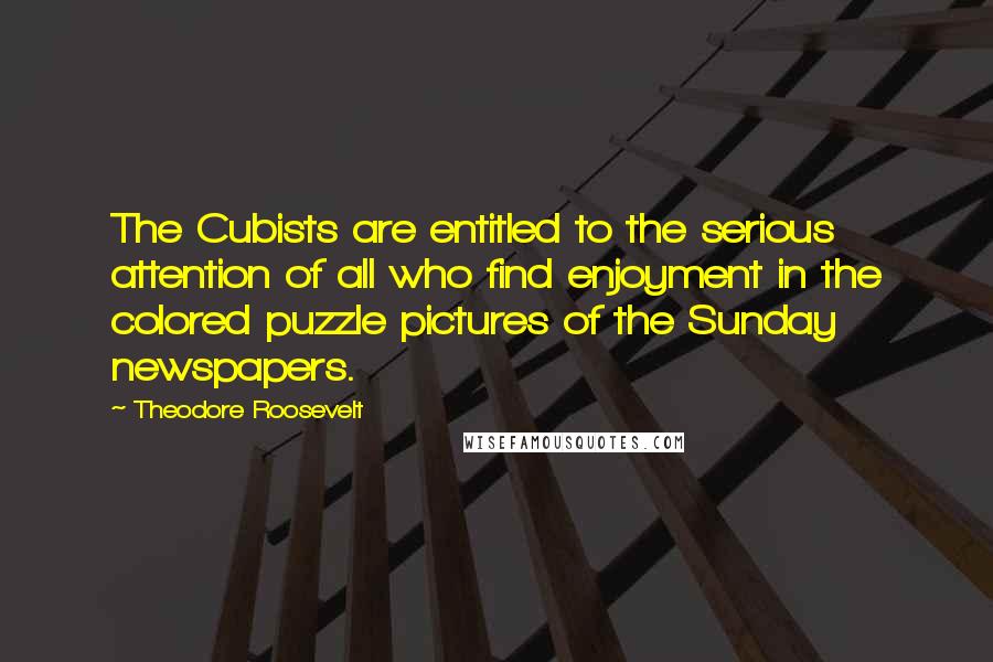 Theodore Roosevelt Quotes: The Cubists are entitled to the serious attention of all who find enjoyment in the colored puzzle pictures of the Sunday newspapers.