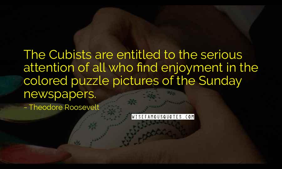 Theodore Roosevelt Quotes: The Cubists are entitled to the serious attention of all who find enjoyment in the colored puzzle pictures of the Sunday newspapers.