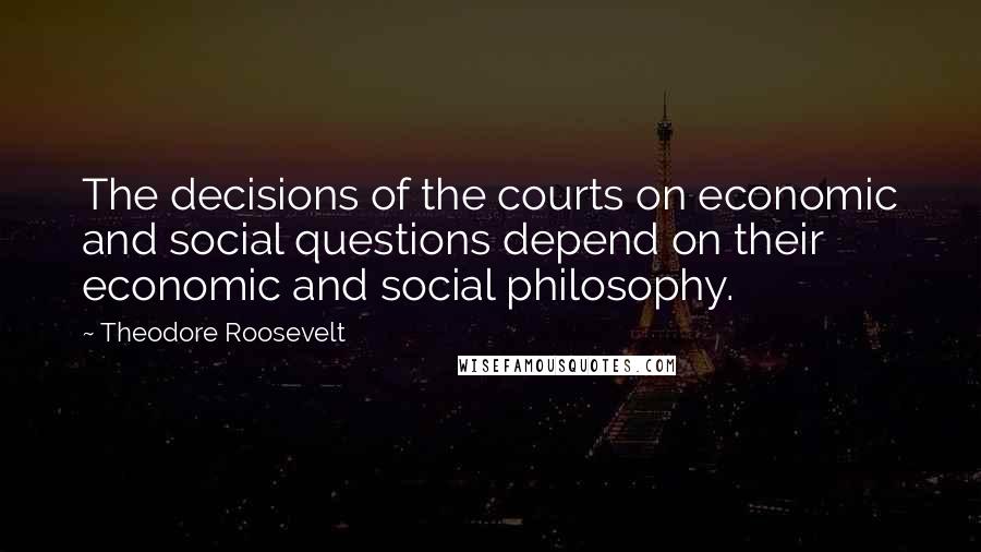 Theodore Roosevelt Quotes: The decisions of the courts on economic and social questions depend on their economic and social philosophy.