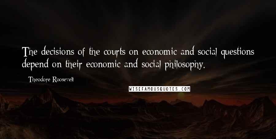 Theodore Roosevelt Quotes: The decisions of the courts on economic and social questions depend on their economic and social philosophy.