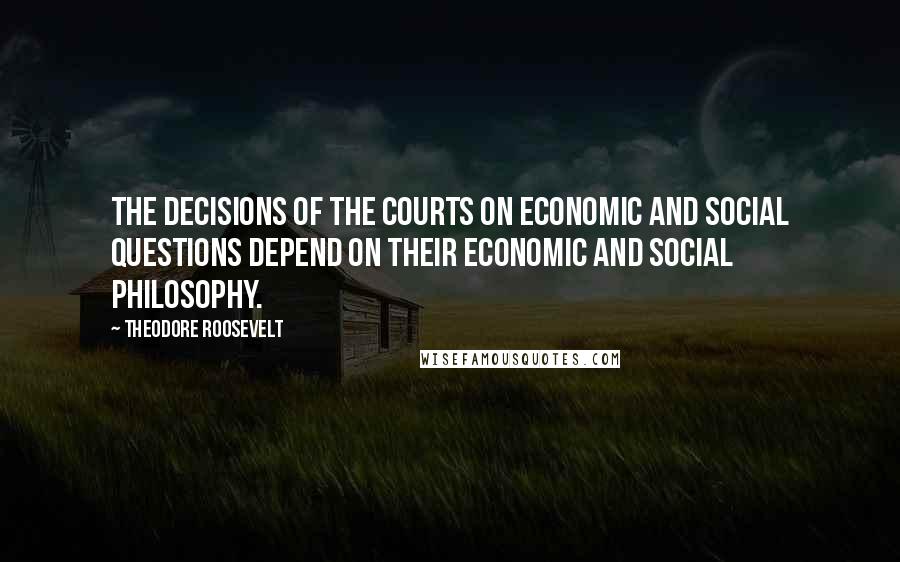 Theodore Roosevelt Quotes: The decisions of the courts on economic and social questions depend on their economic and social philosophy.