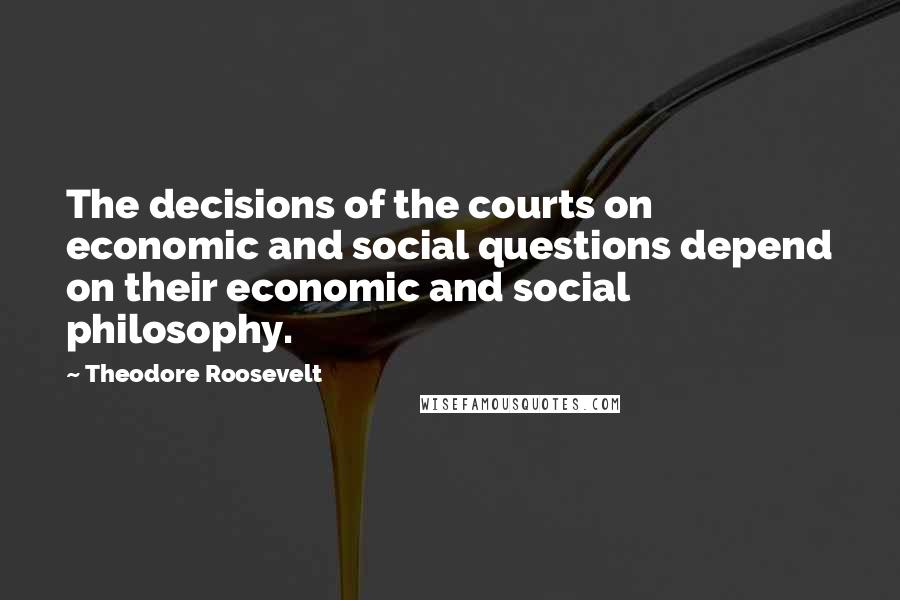 Theodore Roosevelt Quotes: The decisions of the courts on economic and social questions depend on their economic and social philosophy.