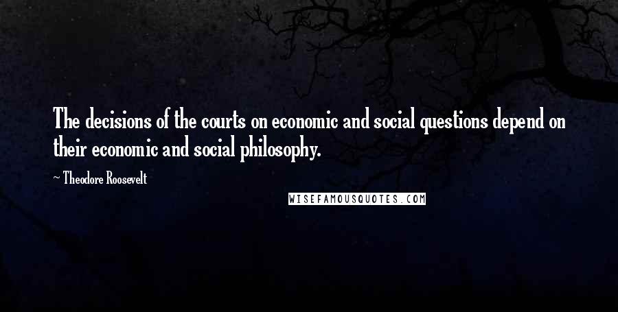 Theodore Roosevelt Quotes: The decisions of the courts on economic and social questions depend on their economic and social philosophy.