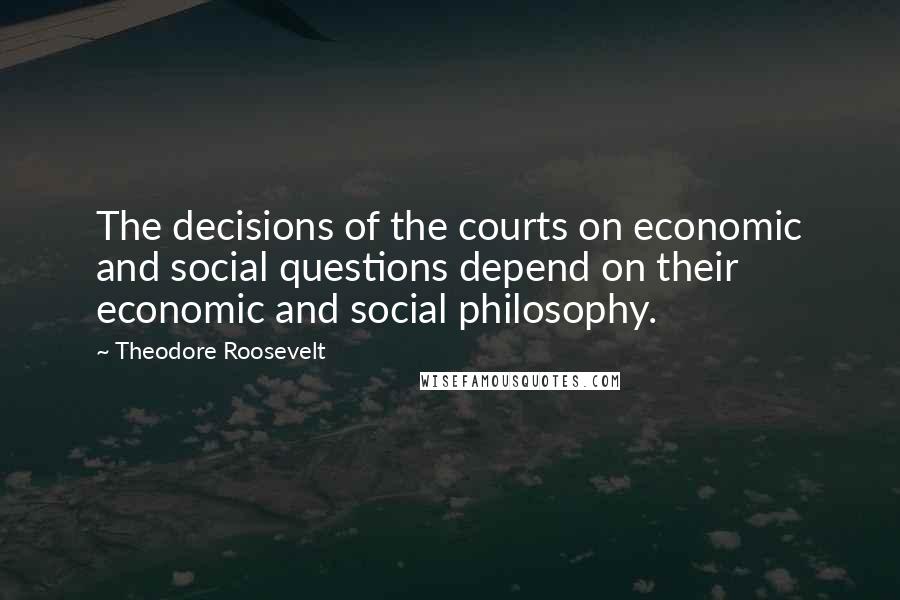 Theodore Roosevelt Quotes: The decisions of the courts on economic and social questions depend on their economic and social philosophy.
