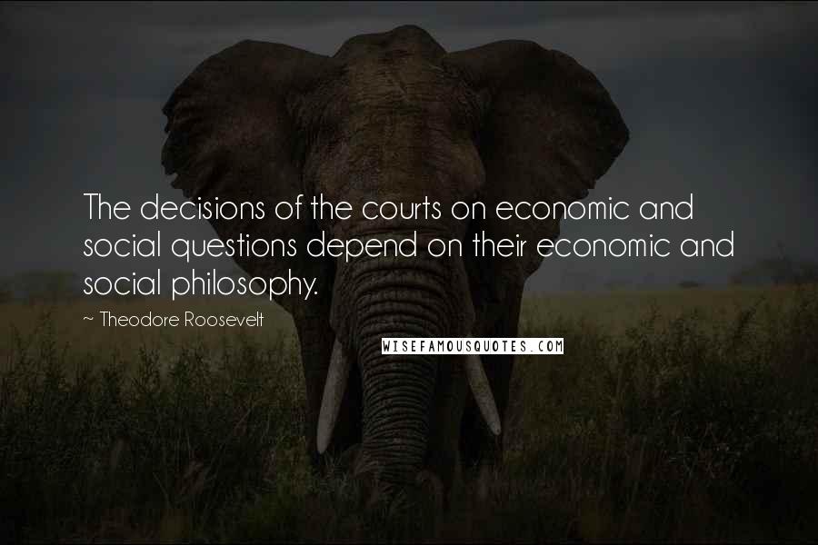 Theodore Roosevelt Quotes: The decisions of the courts on economic and social questions depend on their economic and social philosophy.
