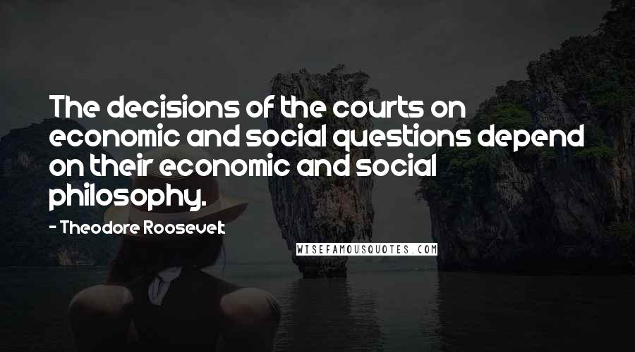 Theodore Roosevelt Quotes: The decisions of the courts on economic and social questions depend on their economic and social philosophy.
