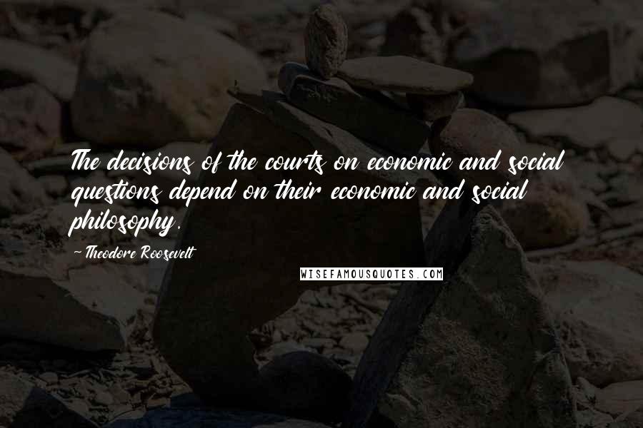 Theodore Roosevelt Quotes: The decisions of the courts on economic and social questions depend on their economic and social philosophy.