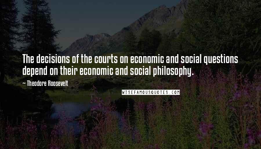 Theodore Roosevelt Quotes: The decisions of the courts on economic and social questions depend on their economic and social philosophy.