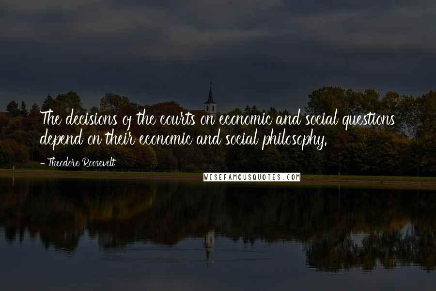 Theodore Roosevelt Quotes: The decisions of the courts on economic and social questions depend on their economic and social philosophy.