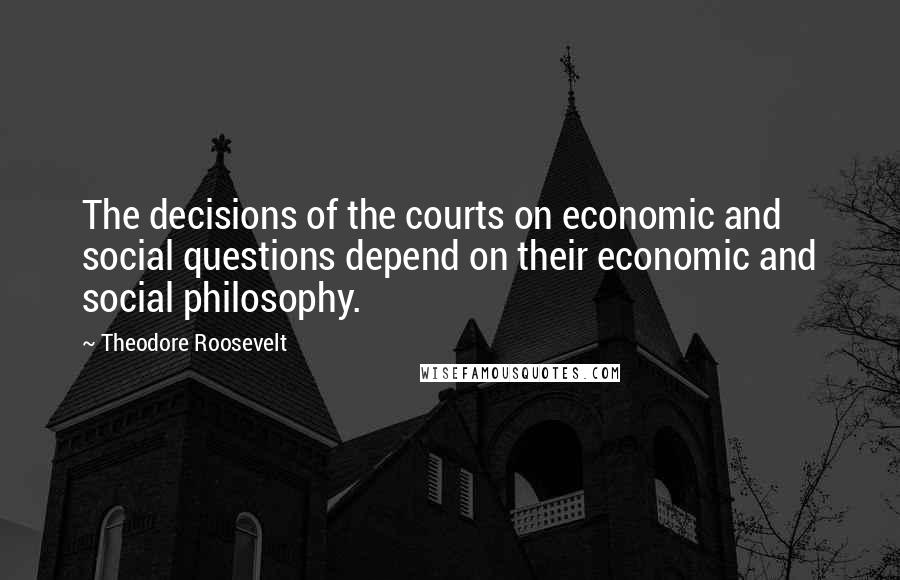 Theodore Roosevelt Quotes: The decisions of the courts on economic and social questions depend on their economic and social philosophy.