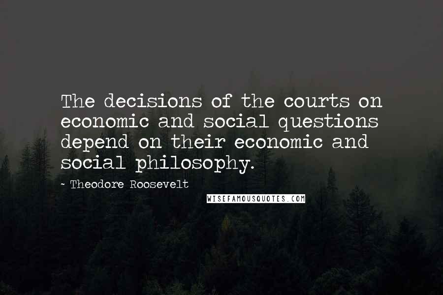 Theodore Roosevelt Quotes: The decisions of the courts on economic and social questions depend on their economic and social philosophy.