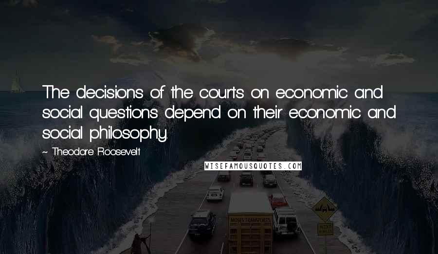 Theodore Roosevelt Quotes: The decisions of the courts on economic and social questions depend on their economic and social philosophy.