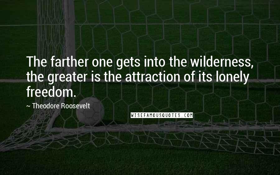 Theodore Roosevelt Quotes: The farther one gets into the wilderness, the greater is the attraction of its lonely freedom.