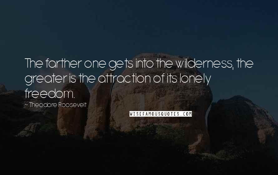 Theodore Roosevelt Quotes: The farther one gets into the wilderness, the greater is the attraction of its lonely freedom.