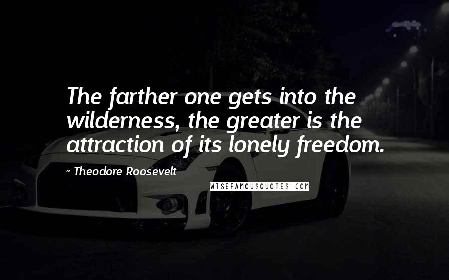 Theodore Roosevelt Quotes: The farther one gets into the wilderness, the greater is the attraction of its lonely freedom.