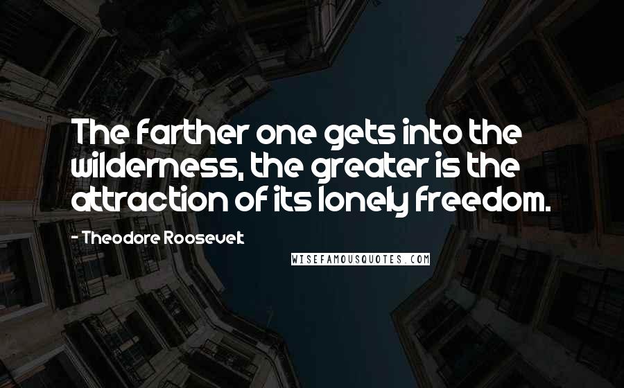 Theodore Roosevelt Quotes: The farther one gets into the wilderness, the greater is the attraction of its lonely freedom.