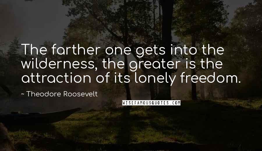 Theodore Roosevelt Quotes: The farther one gets into the wilderness, the greater is the attraction of its lonely freedom.