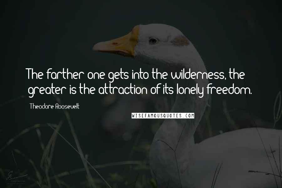 Theodore Roosevelt Quotes: The farther one gets into the wilderness, the greater is the attraction of its lonely freedom.