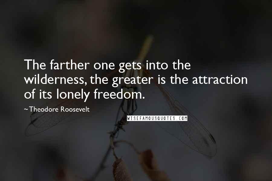 Theodore Roosevelt Quotes: The farther one gets into the wilderness, the greater is the attraction of its lonely freedom.