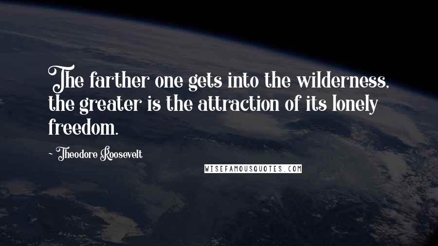 Theodore Roosevelt Quotes: The farther one gets into the wilderness, the greater is the attraction of its lonely freedom.